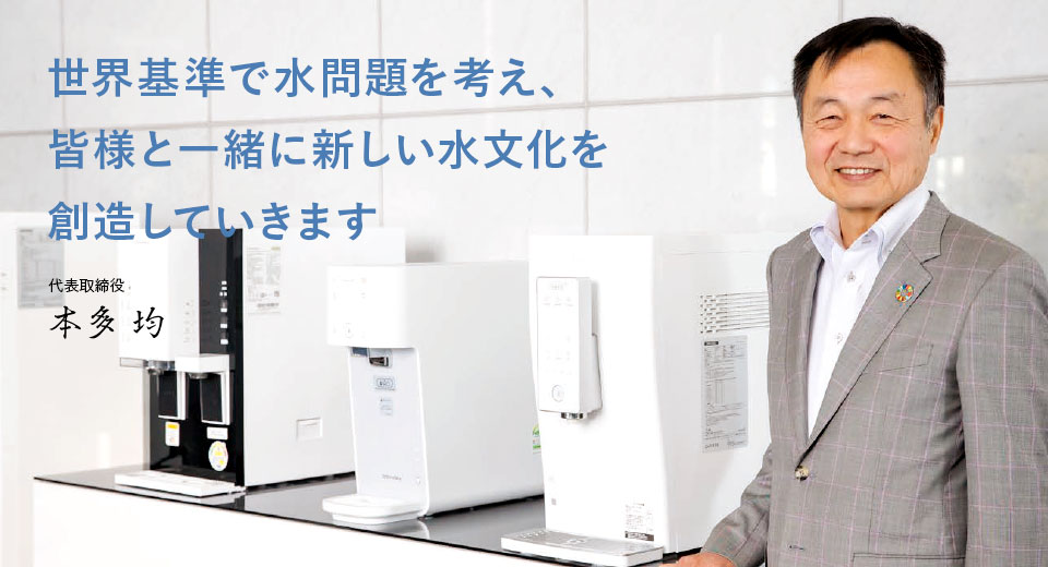 世界基準で水問題を考え、皆様と一緒に新しい水文化を創造していきます 代表取締役 本多 均